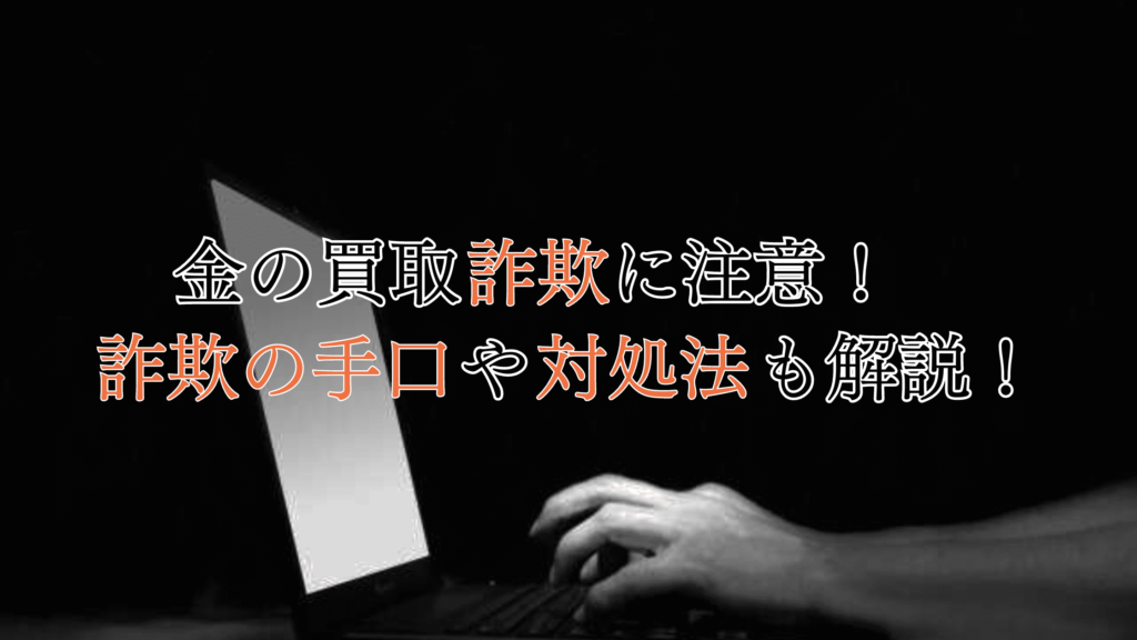 【要警戒】金の買取詐欺に注意！詐欺の手口やトラブル対処法を解説！